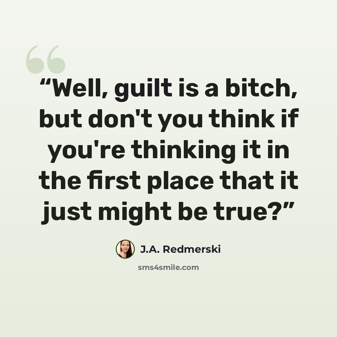 “Well, guilt is a bitch, but don't you think if you're thinking it in the first place that it just might be true?” quote by J.A. Redmerski