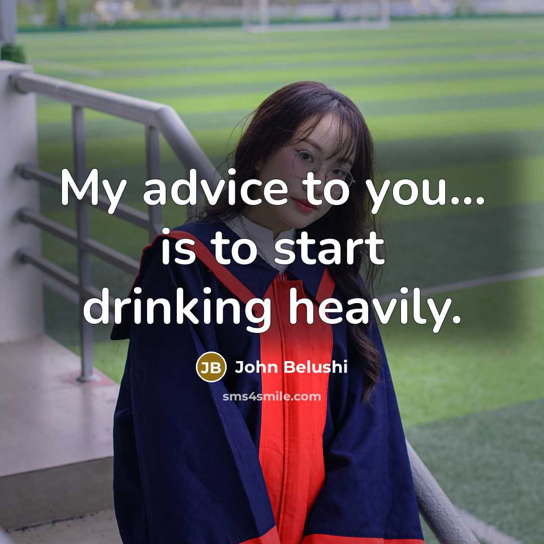 “My advice to you... is to start drinking heavily.” quote by John Belushi