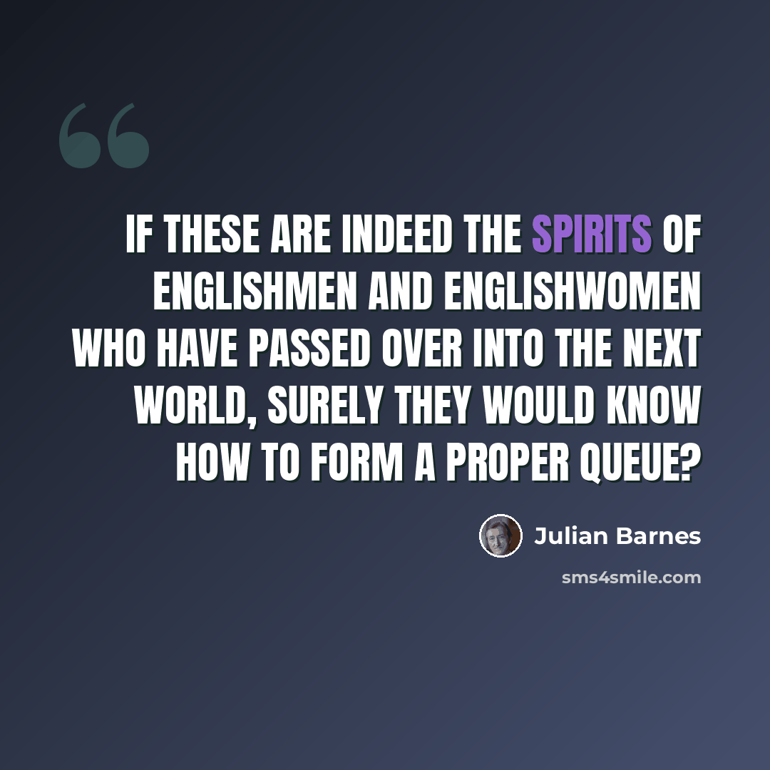 “If these are indeed the spirits of Englishmen and Englishwomen who have passed over into the next world, surely they would know how to form a proper queue?” quote by Julian Barnes