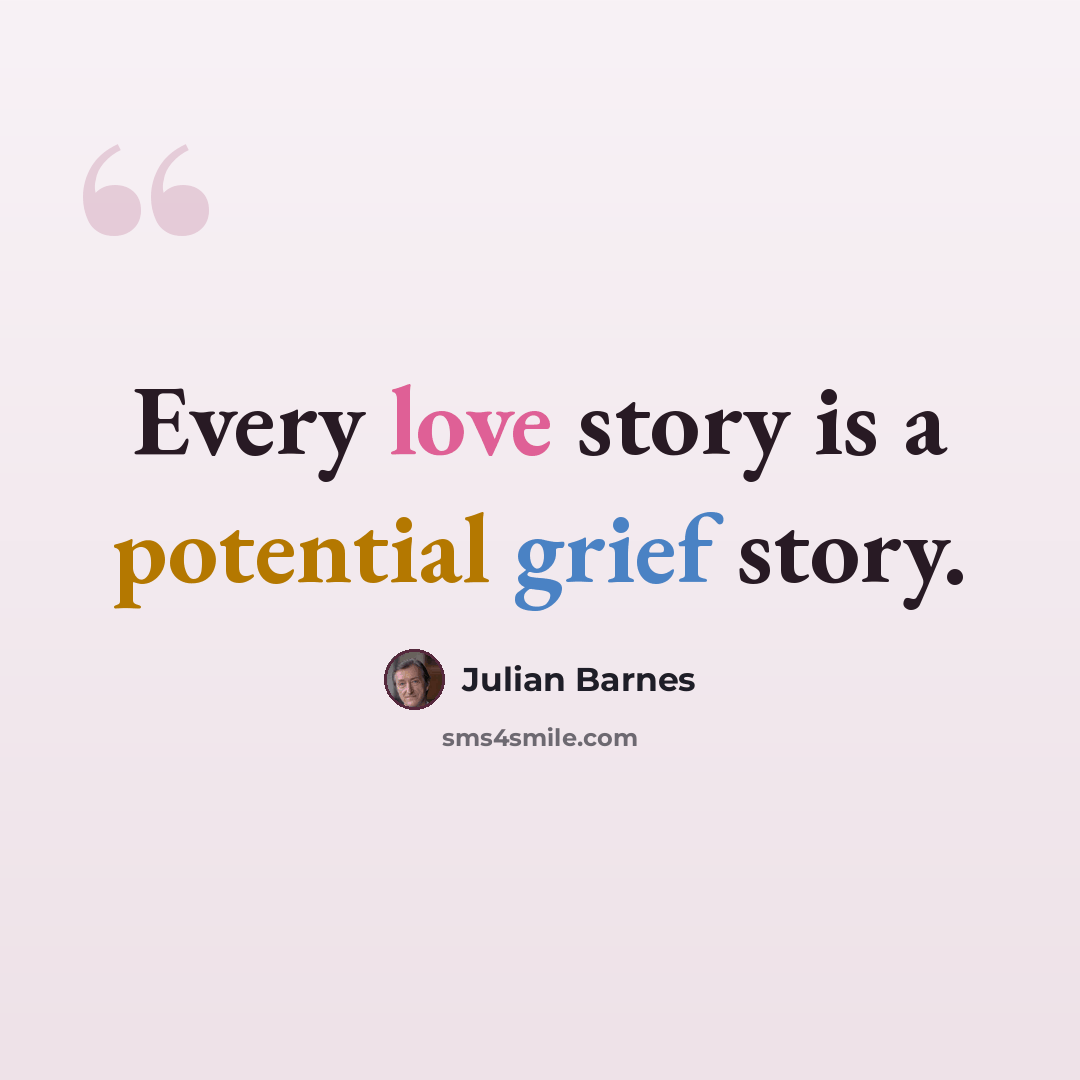 “Every love story is a potential grief story.” quote by Julian Barnes