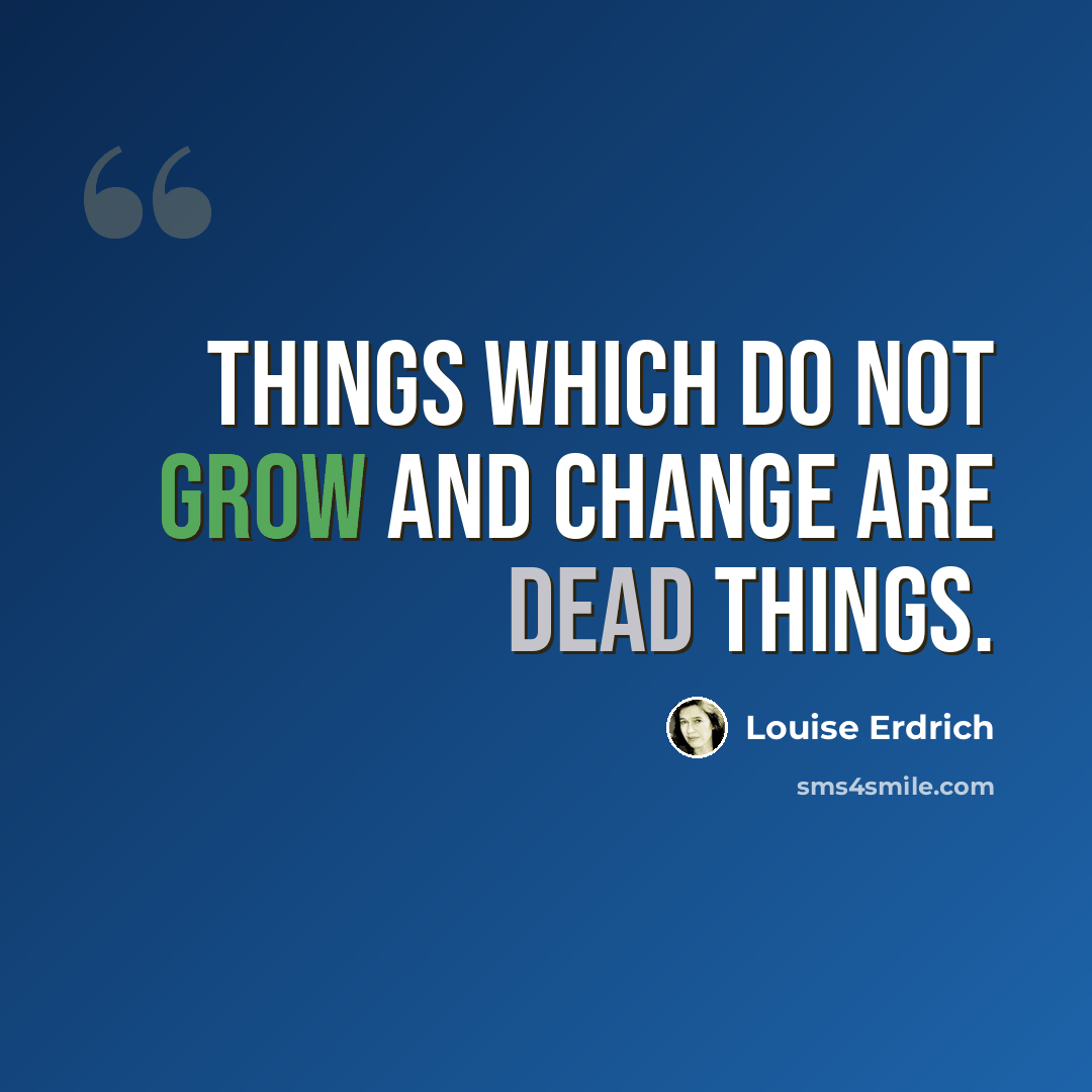“Things which do not grow and change are dead things.” quote by Louise Erdrich
