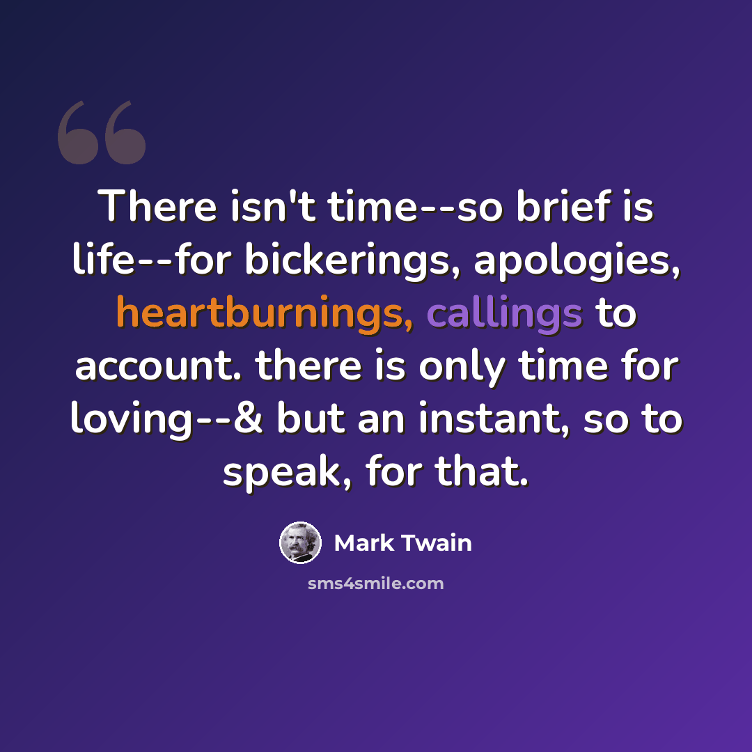 “There isn't time--so brief is life--for bickerings, apologies, heartburnings, callings to account. there is only time for loving--& but an instant, so to speak, for that.” quote by Mark Twain