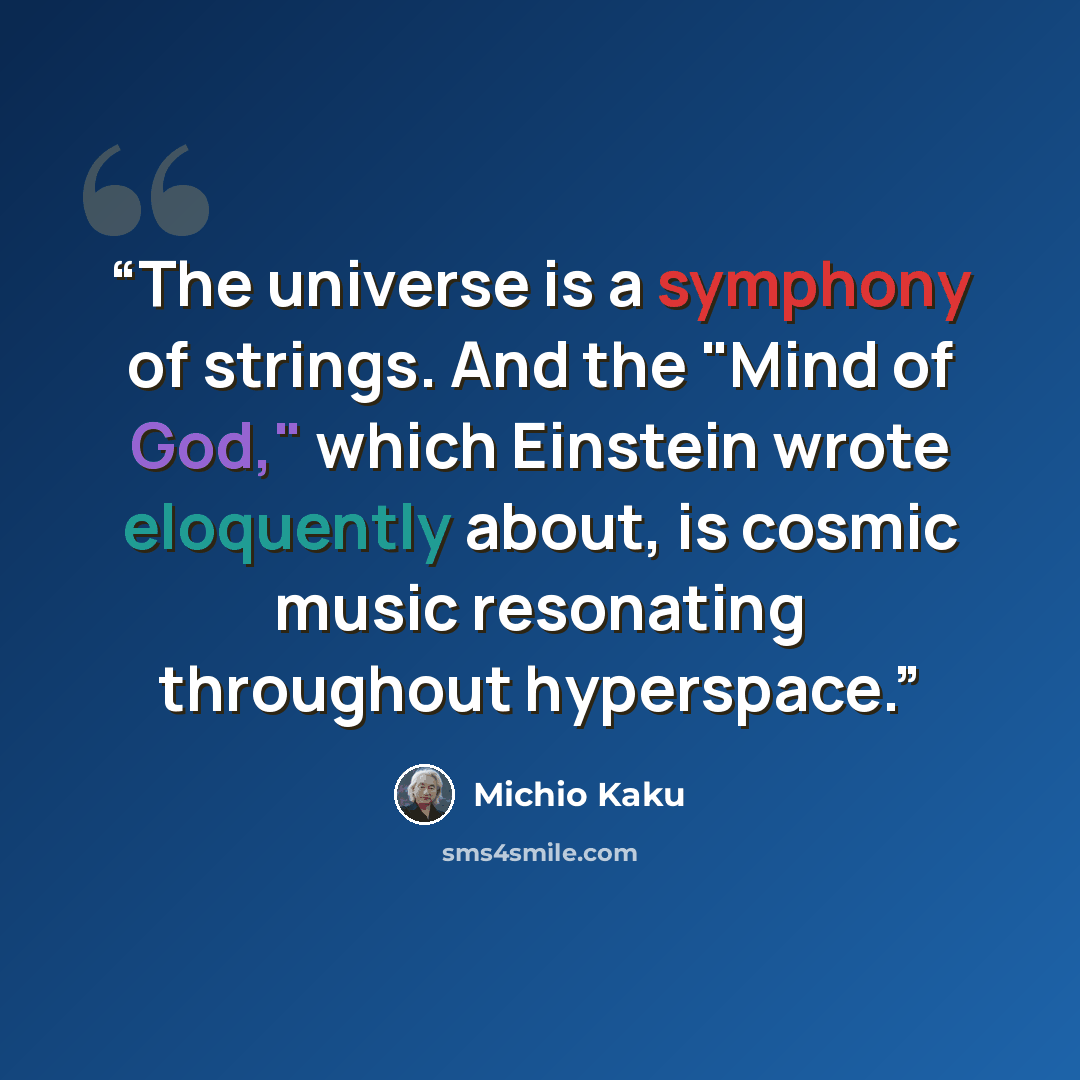 “The universe is a symphony of strings. And the "Mind of God," which Einstein wrote eloquently about, is cosmic music resonating throughout hyperspace.” quote by Michio Kaku