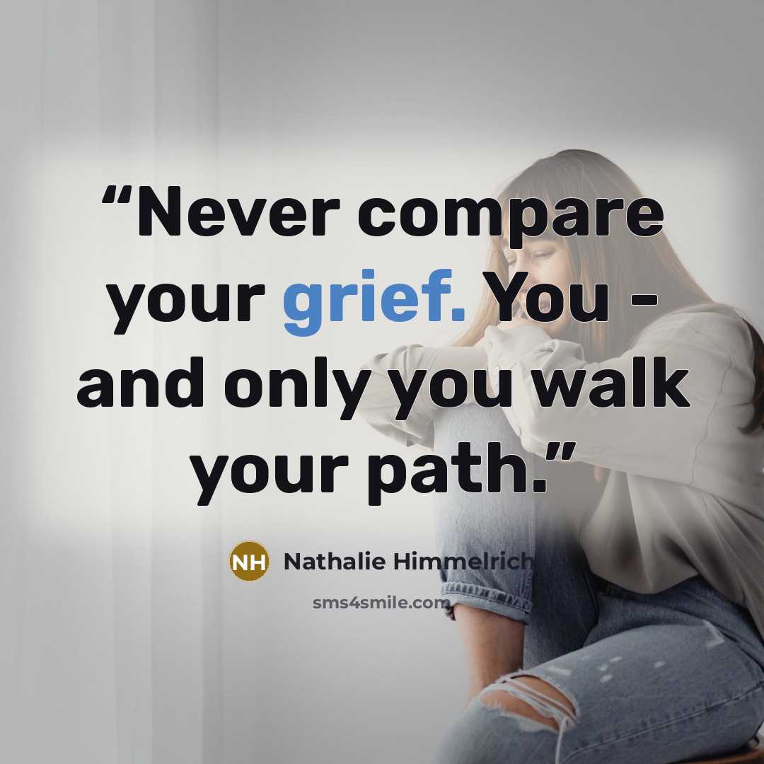 “Never compare your grief. You - and only you walk your path.” quote by Nathalie Himmelrich