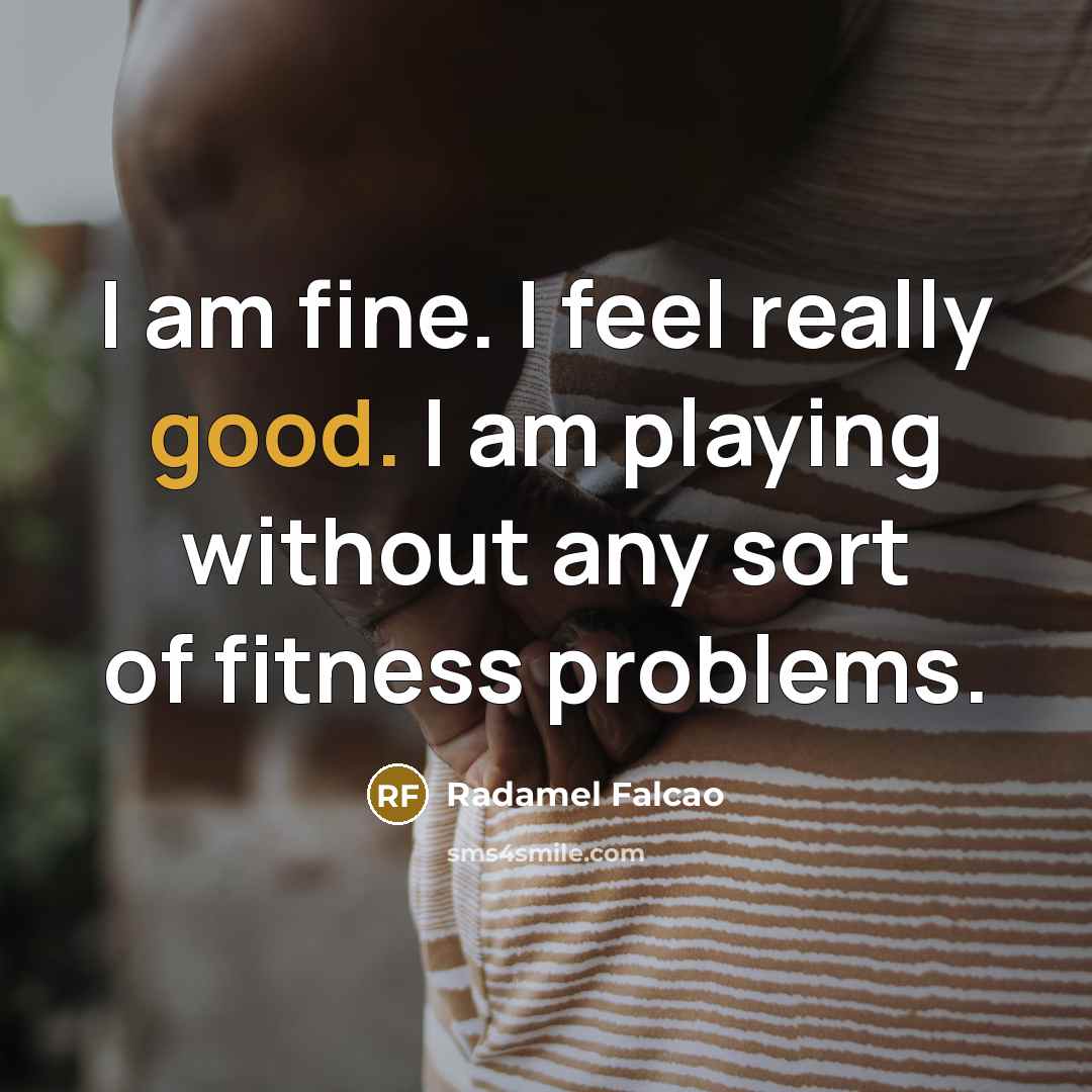 “I am fine. I feel really good. I am playing without any sort of fitness problems.” quote by Radamel Falcao
