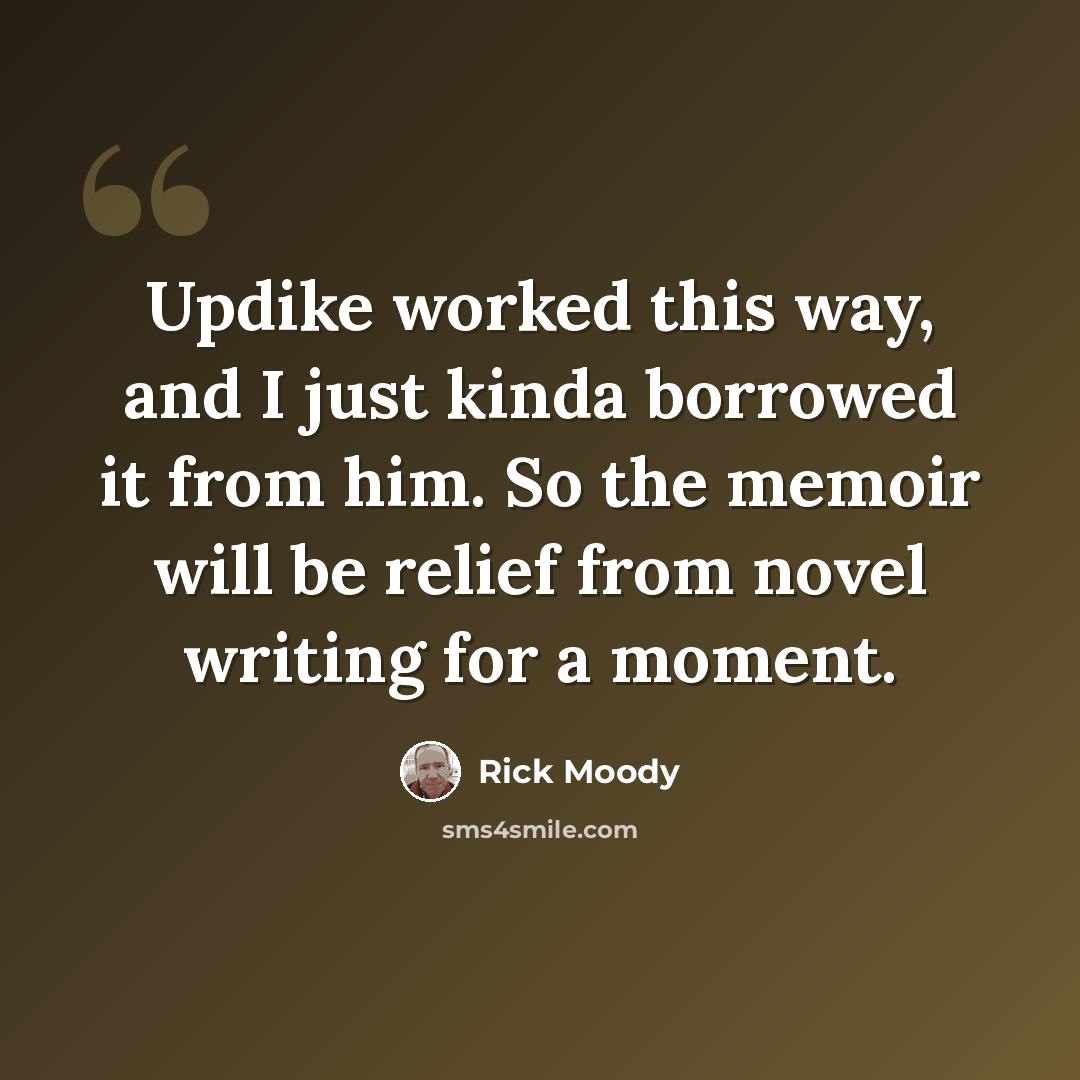 “Updike worked this way, and I just kinda borrowed it from him. So the memoir will be relief from novel writing for a moment.” quote by Rick Moody