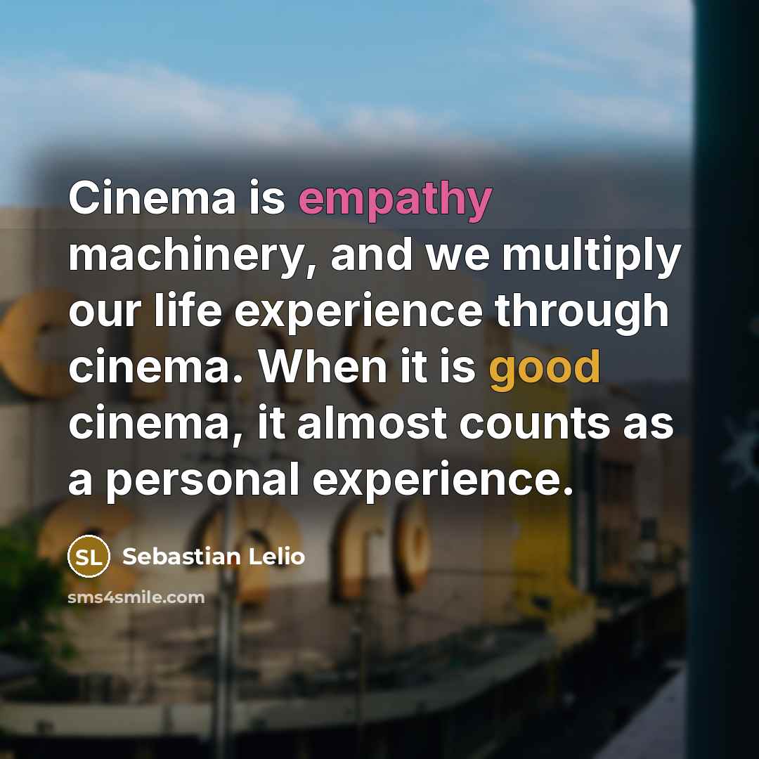 “Cinema is empathy machinery, and we multiply our life experience through cinema. When it is good cinema, it almost counts as a personal experience.” quote by Sebastian Lelio