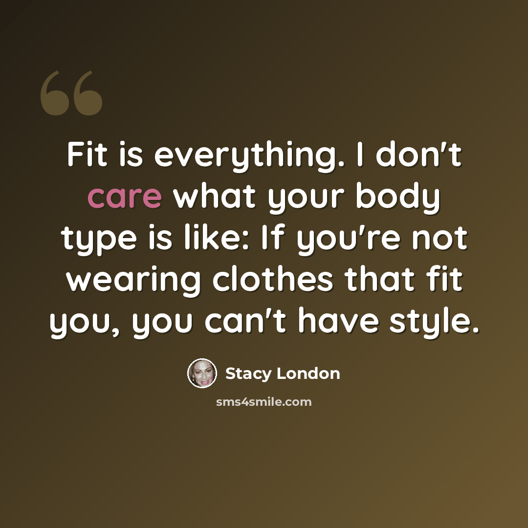 “Fit is everything. I don't care what your body type is like: If you're not wearing clothes that fit you, you can't have style.” quote by Stacy London