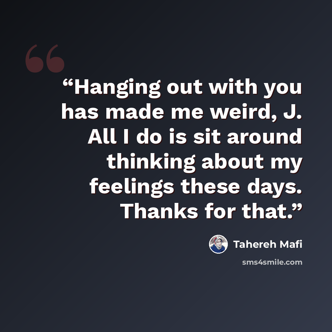 “Hanging out with you has made me weird, J. All I do is sit around thinking about my feelings these days. Thanks for that.” quote by Tahereh Mafi