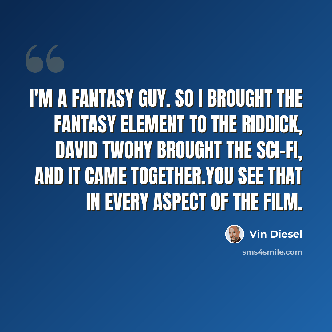 “I'm a fantasy guy. So I brought the fantasy element to the Riddick, David Twohy brought the sci-fi, and it came together.You see that in every aspect of the film.” quote by Vin Diesel