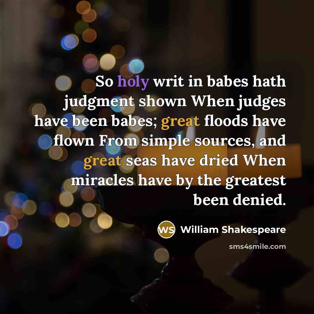 “So holy writ in babes hath judgment shown When judges have been babes; great floods have flown From simple sources, and great seas have dried When miracles have by the greatest been denied.” quote by William Shakespeare