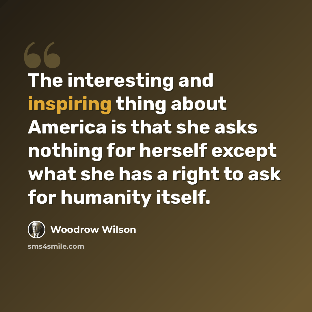 “The interesting and inspiring thing about America is that she asks nothing for herself except what she has a right to ask for humanity itself.” quote by Woodrow Wilson