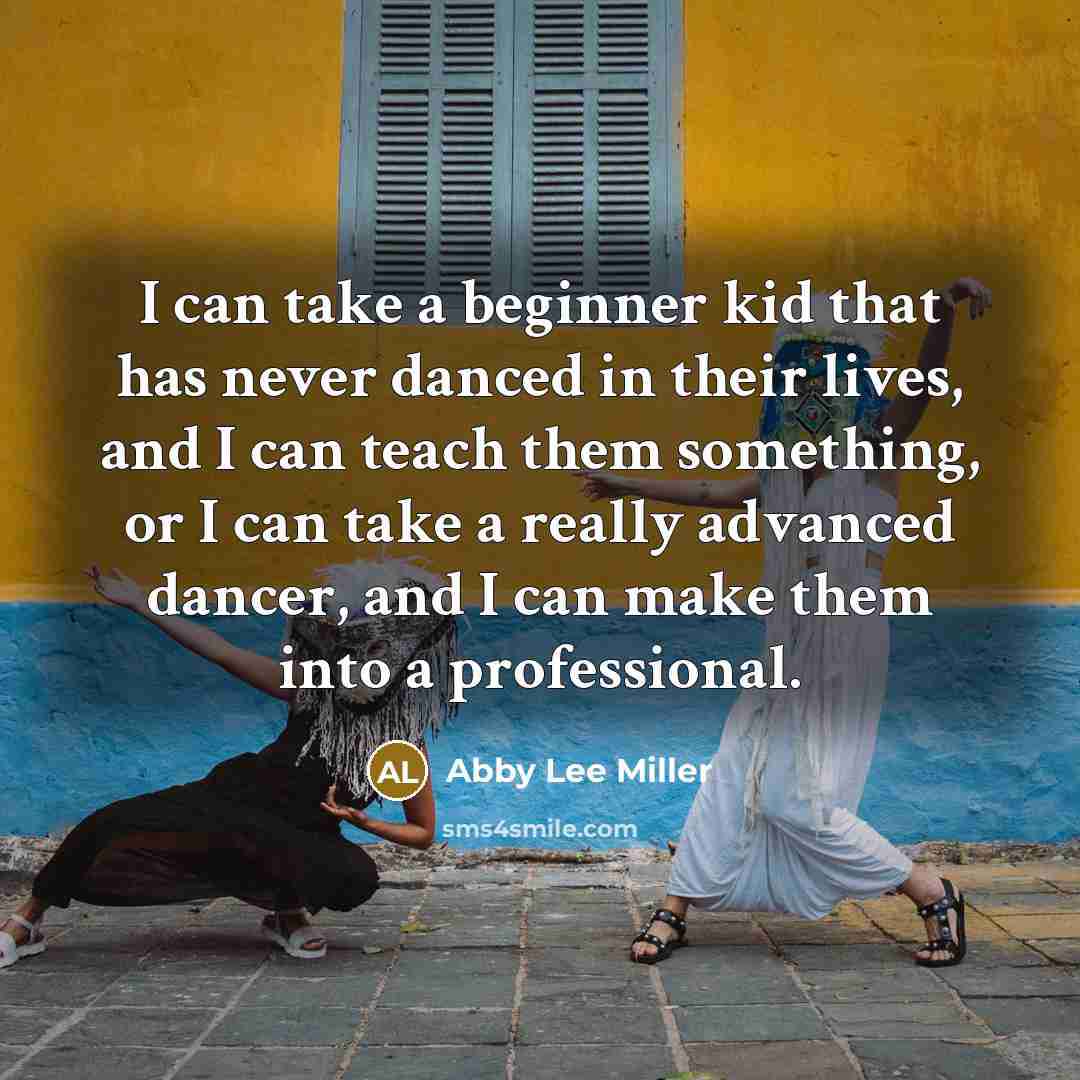 “I can take a beginner kid that has never danced in their lives, and I can teach them something, or I can take a really advanced dancer, and I can make them into a professional.” quote by Abby Lee Miller