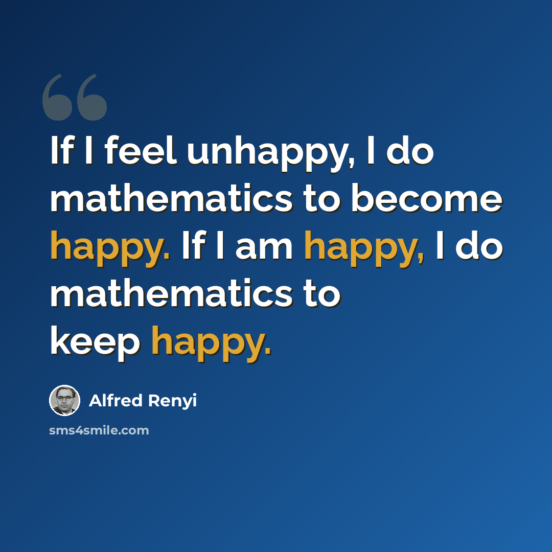 “If I feel unhappy, I do mathematics to become happy. If I am happy, I do mathematics to keep happy.” quote by Alfred Renyi