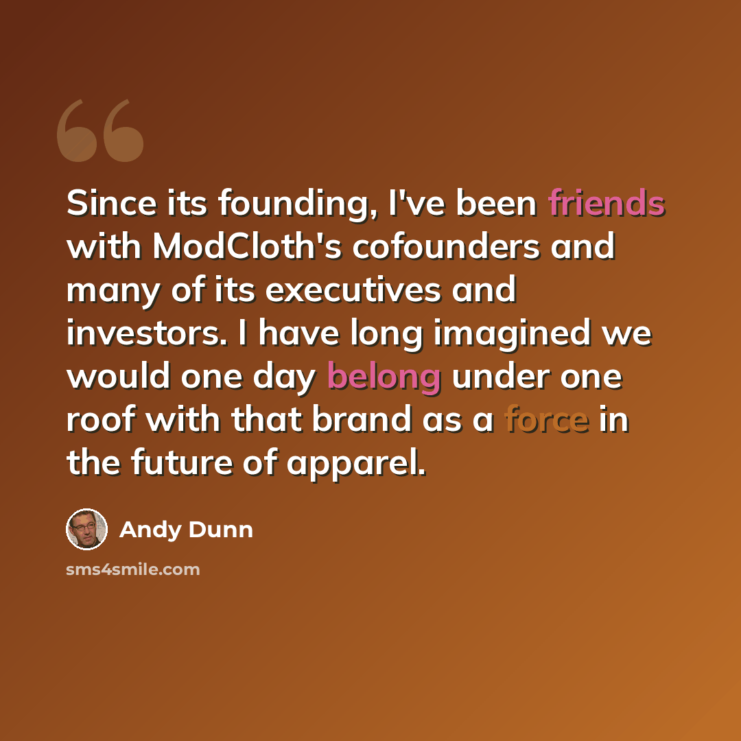 “Since its founding, I've been friends with ModCloth's cofounders and many of its executives and investors. I have long imagined we would one day belong under one roof with that brand as a force in the future of apparel.” quote by Andy Dunn