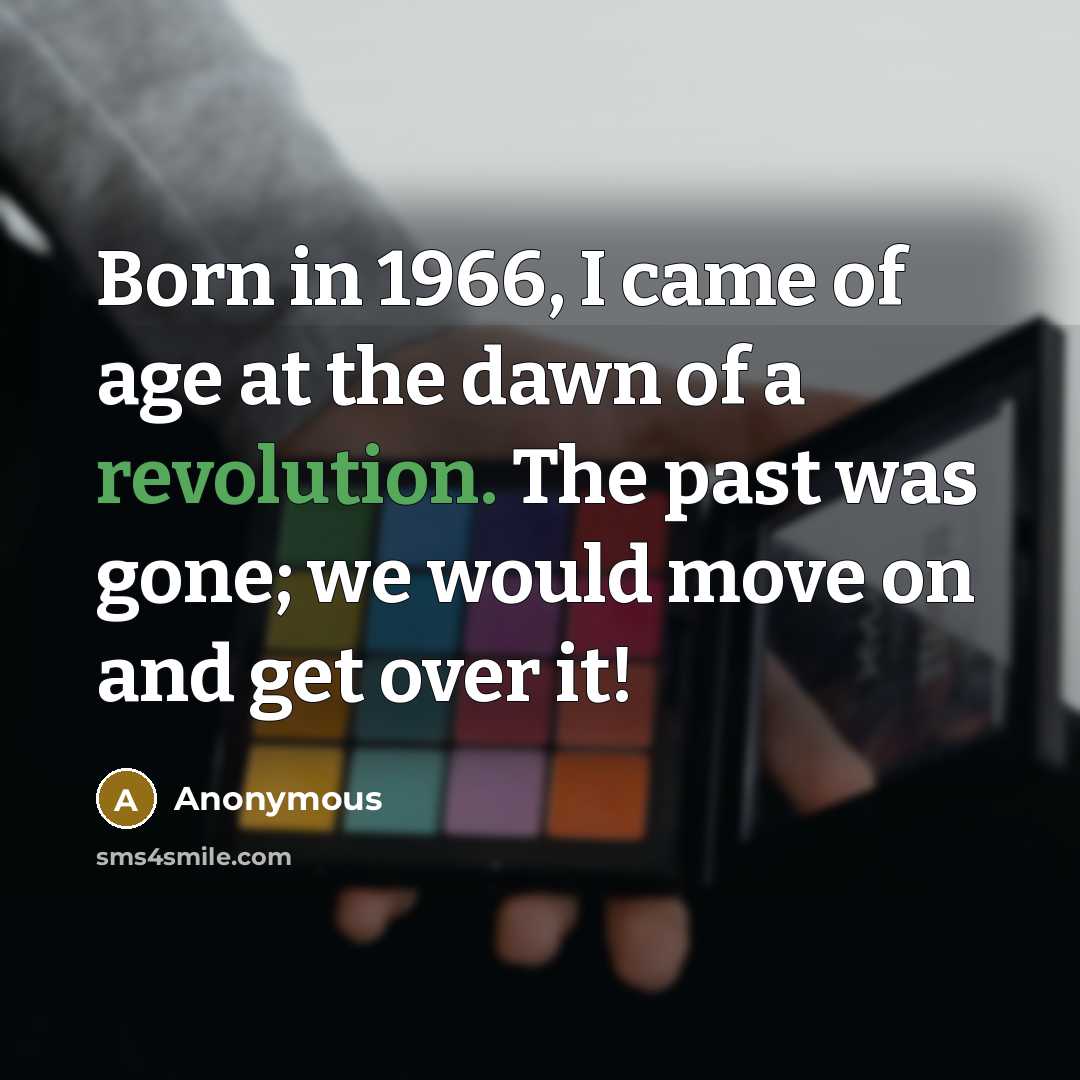 “Born in 1966, I came of age at the dawn of a revolution. The past was gone; we would move on and get over it!” quote by Anonymous