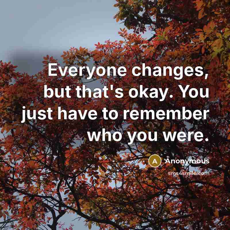 “Everyone changes, but that's okay. You just have to remember who you were.” quote by Anonymous