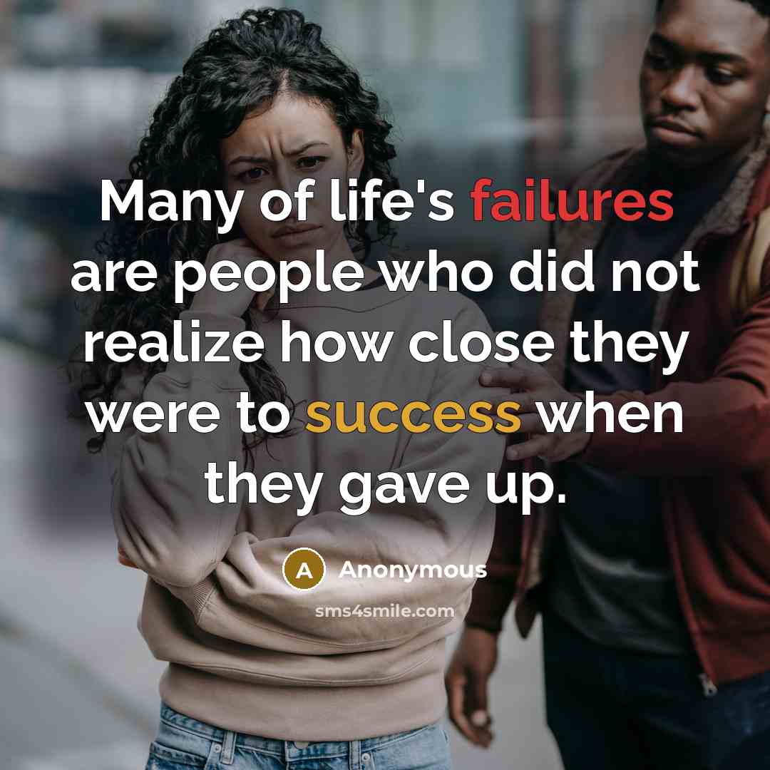 “Many of life's failures are people who did not realize how close they were to success when they gave up.” quote by Anonymous