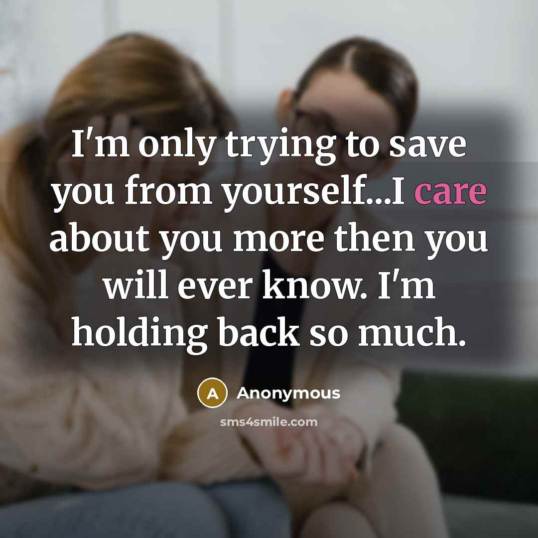 “I'm only trying to save you from yourself...I care about you more then you will ever know. I'm holding back so much.” quote by Anonymous