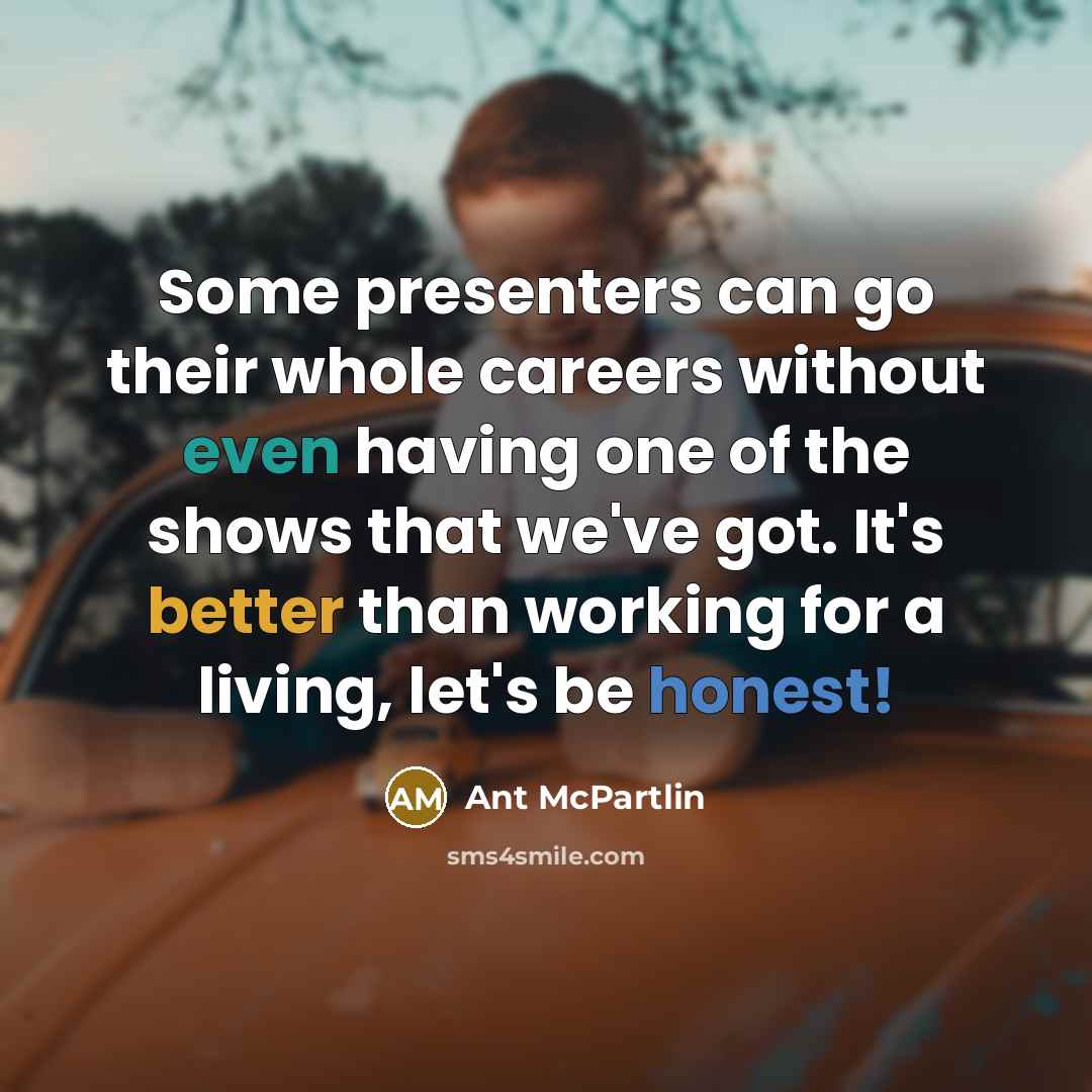 “Some presenters can go their whole careers without even having one of the shows that we've got. It's better than working for a living, let's be honest!” quote by Ant McPartlin