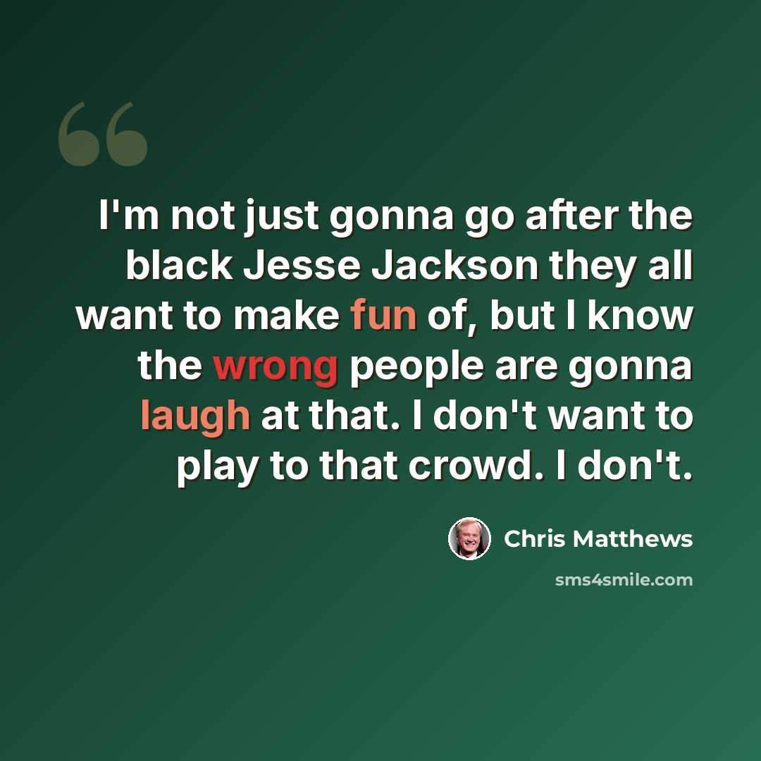 “I'm not just gonna go after the black Jesse Jackson they all want to make fun of, but I know the wrong people are gonna laugh at that. I don't want to play to that crowd. I don't.” quote by Chris Matthews