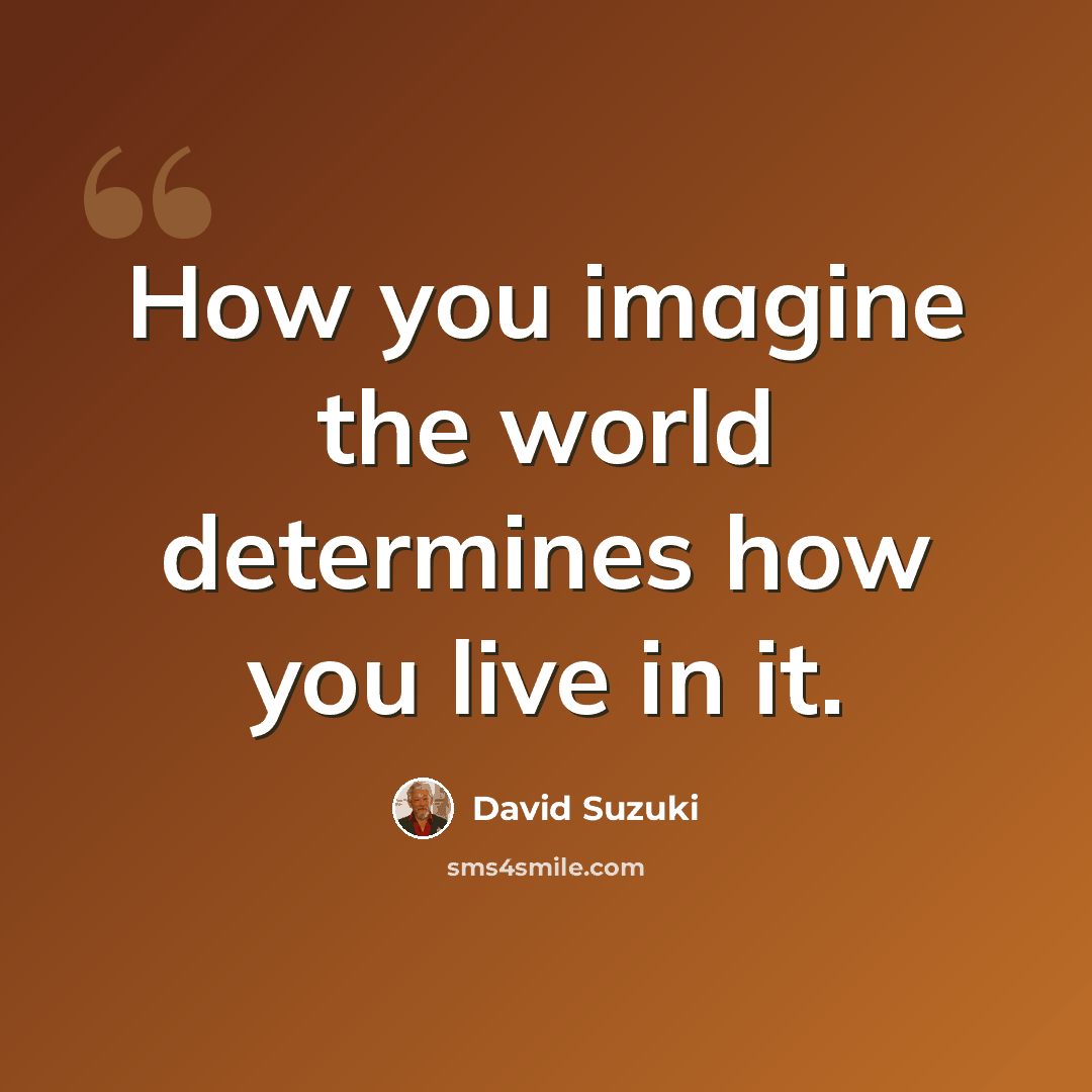 “How you imagine the world determines how you live in it.” quote by David Suzuki