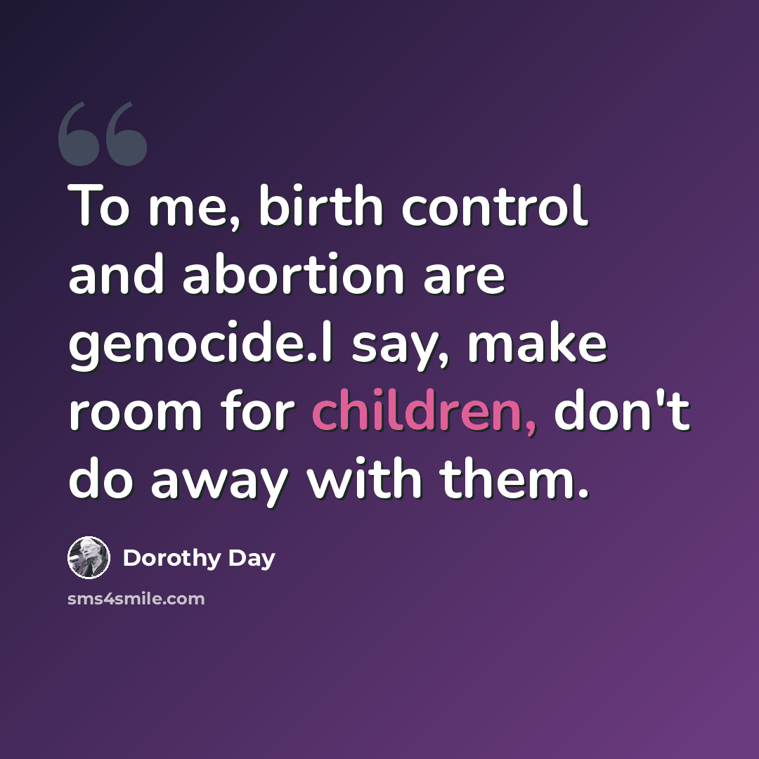 “To me, birth control and abortion are genocide.I say, make room for children, don't do away with them.” quote by Dorothy Day