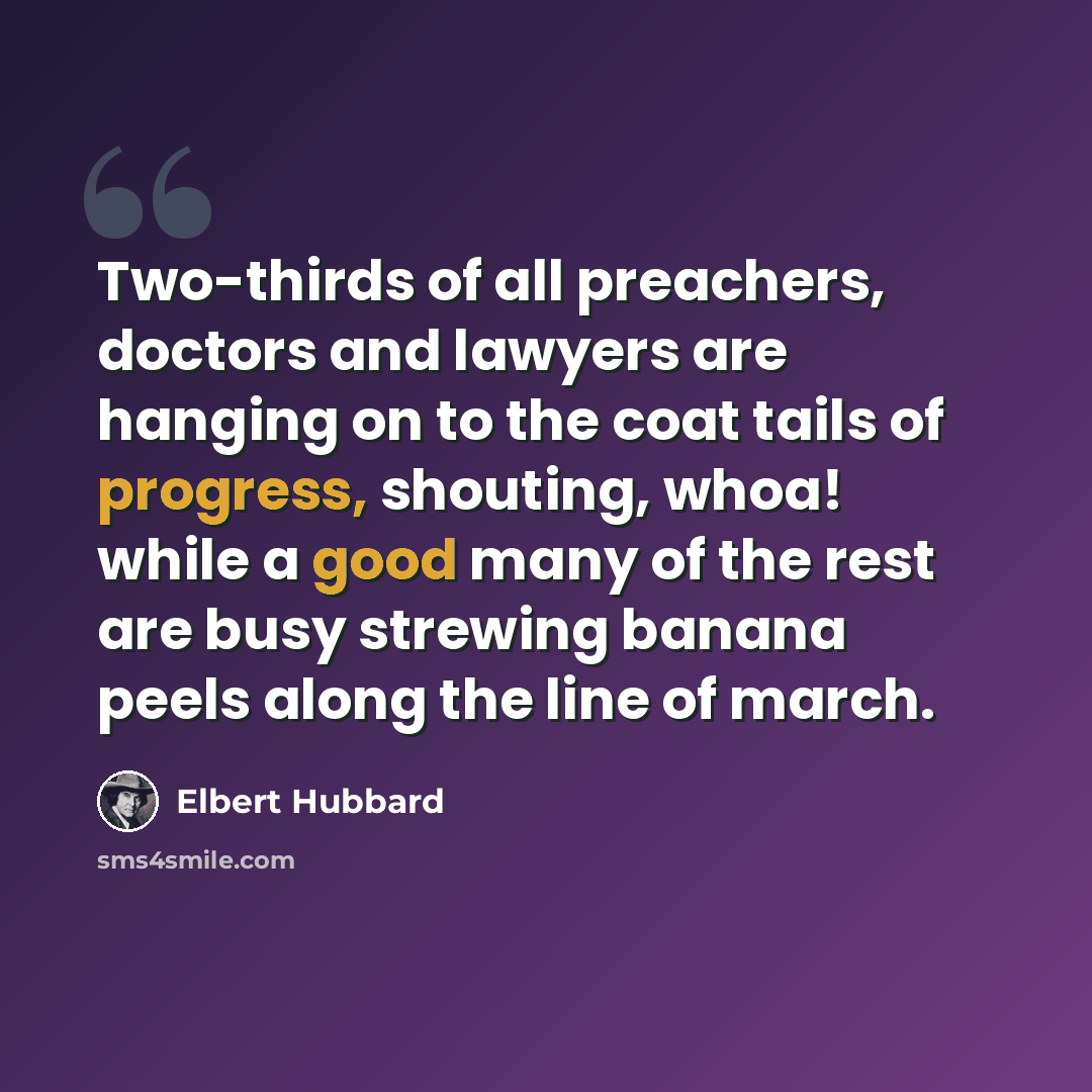 “Two-thirds of all preachers, doctors and lawyers are hanging on to the coat tails of progress, shouting, whoa! while a good many of the rest are busy strewing banana peels along the line of march.” quote by Elbert Hubbard