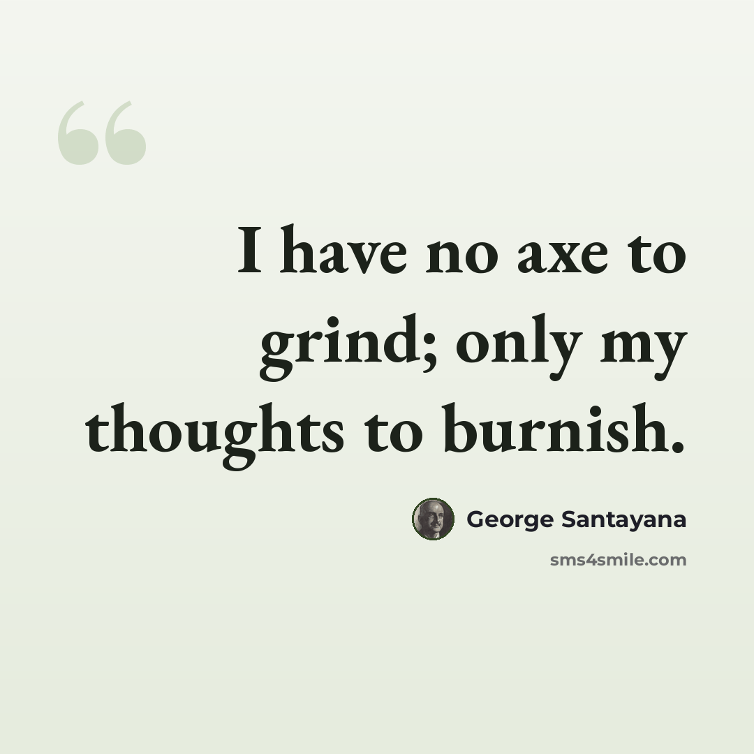 “I have no axe to grind; only my thoughts to burnish.” quote by George Santayana