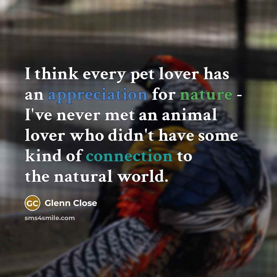 “I think every pet lover has an appreciation for nature - I've never met an animal lover who didn't have some kind of connection to the natural world.” quote by Glenn Close