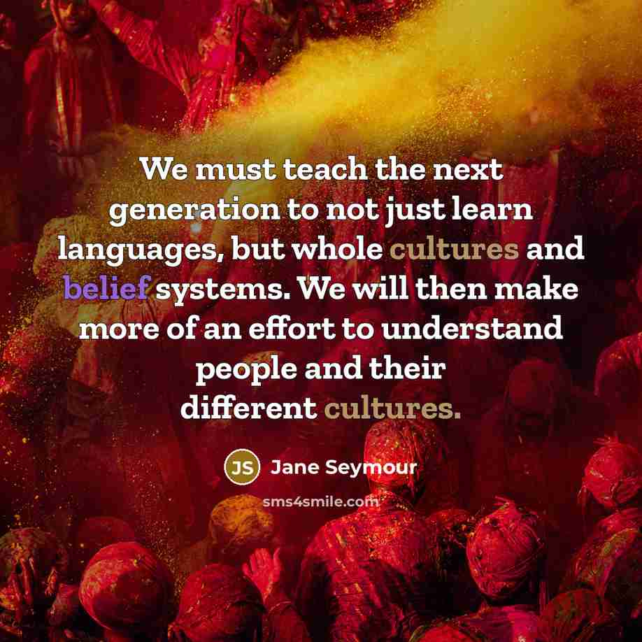 “We must teach the next generation to not just learn languages, but whole cultures and belief systems. We will then make more of an effort to understand people and their different cultures.” quote by Jane Seymour