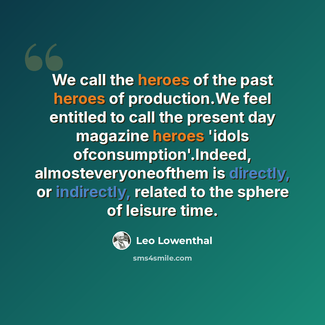 “We call the heroes of the past heroes of production.We feel entitled to call the present day magazine heroes 'idols ofconsumption'.Indeed, almosteveryoneofthem is directly, or indirectly, related to the sphere of leisure time.” quote by Leo Lowenthal