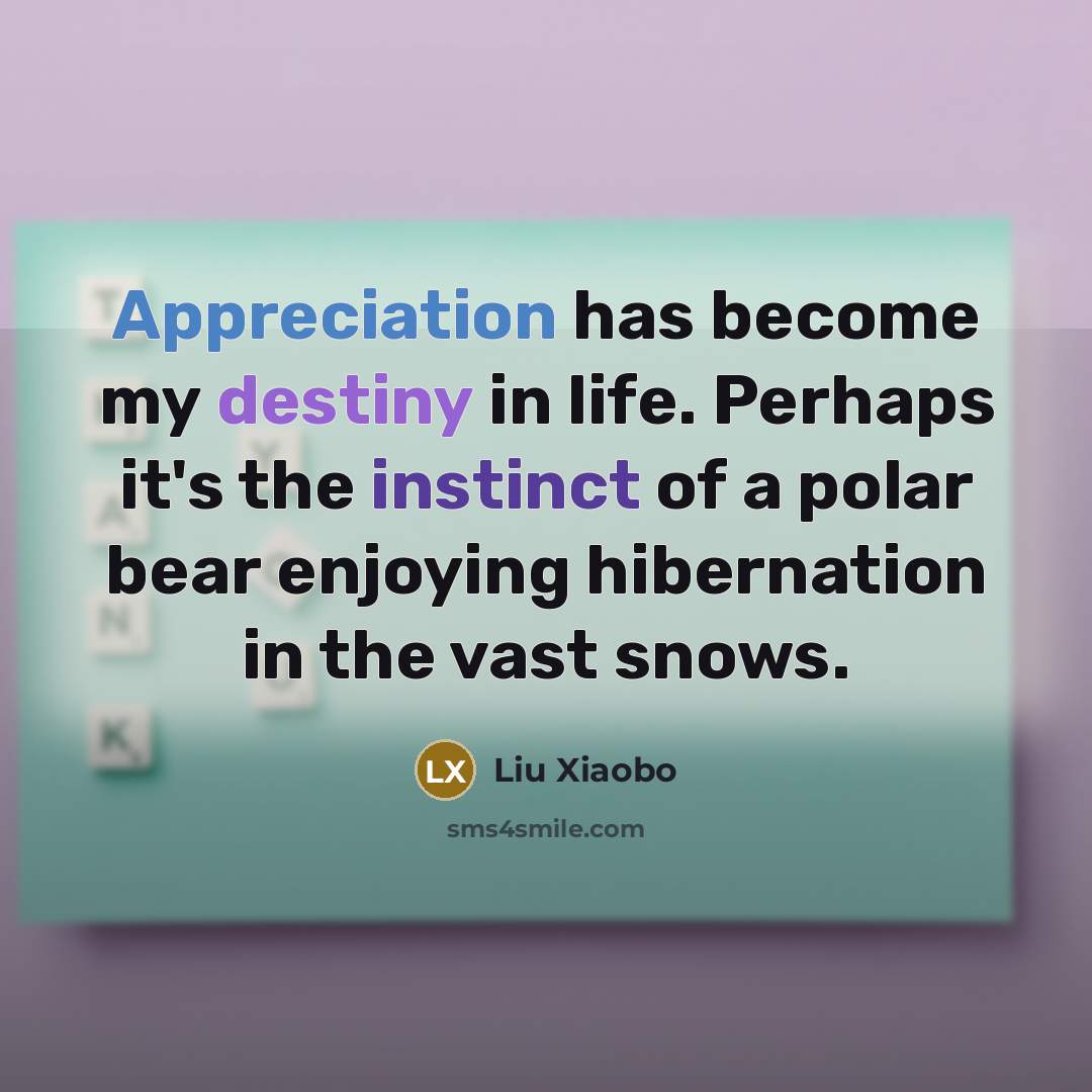 “Appreciation has become my destiny in life. Perhaps it's the instinct of a polar bear enjoying hibernation in the vast snows.” quote by Liu Xiaobo
