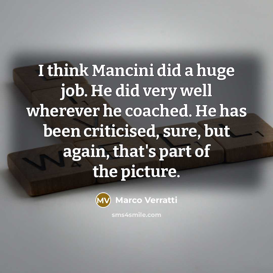 “I think Mancini did a huge job. He did very well wherever he coached. He has been criticised, sure, but again, that's part of the picture.” quote by Marco Verratti