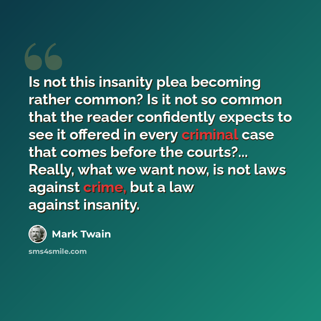 “Is not this insanity plea becoming rather common? Is it not so common that the reader confidently expects to see it offered in every criminal case that comes before the courts?... Really, what we want now, is not laws against crime, but a law against insanity.” quote by Mark Twain