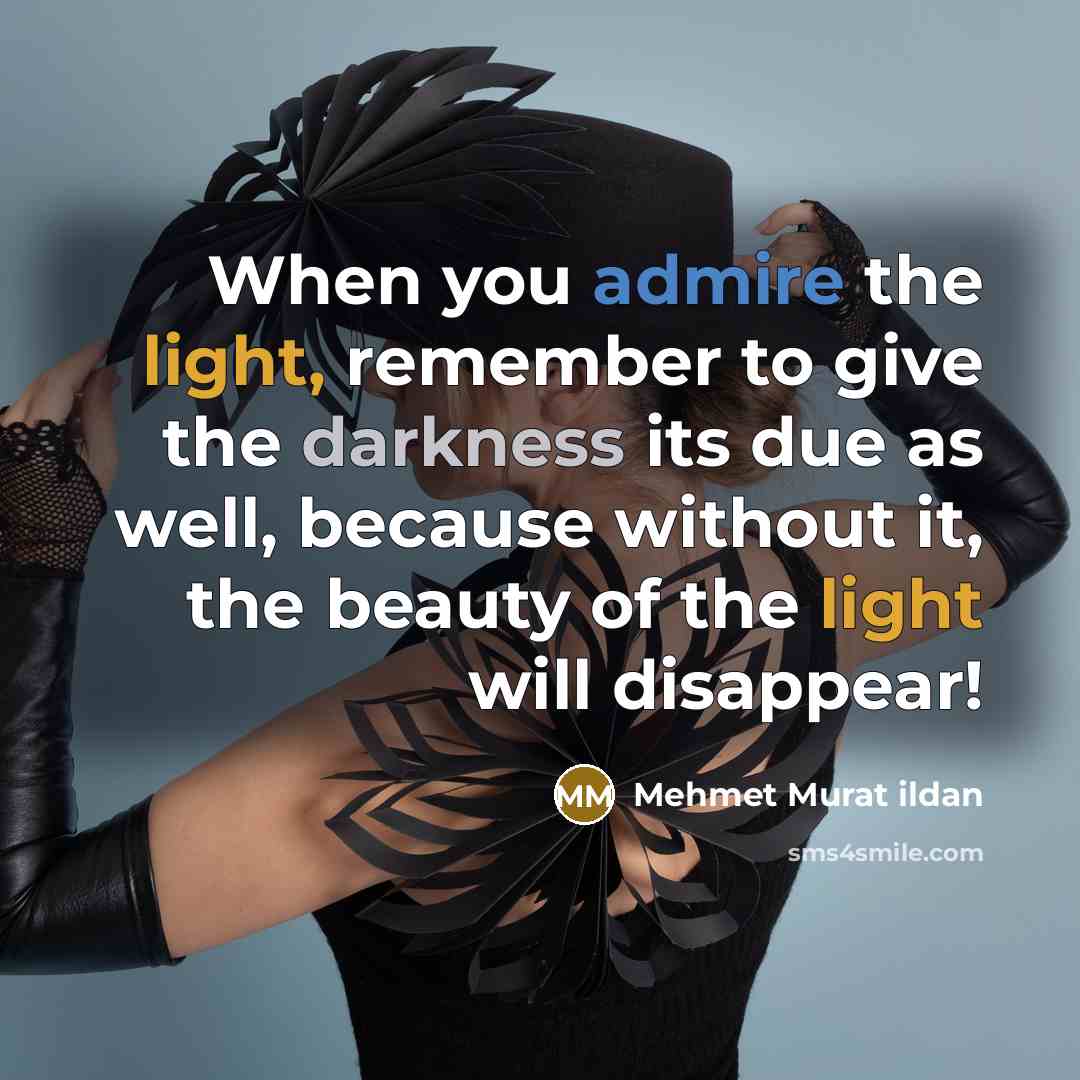 “When you admire the light, remember to give the darkness its due as well, because without it, the beauty of the light will disappear!” quote by Mehmet Murat Ildan