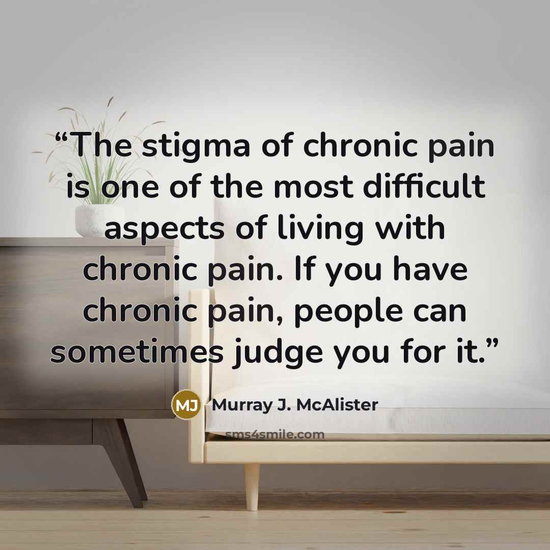 “The stigma of chronic pain is one of the most difficult aspects of living with chronic pain. If you have chronic pain, people can sometimes judge you for it.” quote by Murray J. McAlister