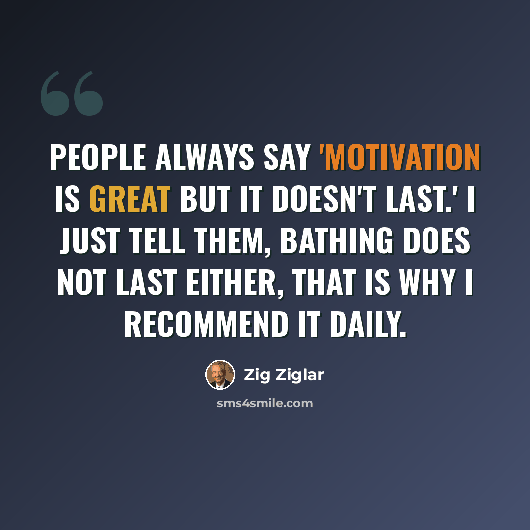 “People always say 'Motivation is great but it doesn't last.' I just tell them, bathing does not last either, that is why I recommend it daily.” quote by Zig Ziglar