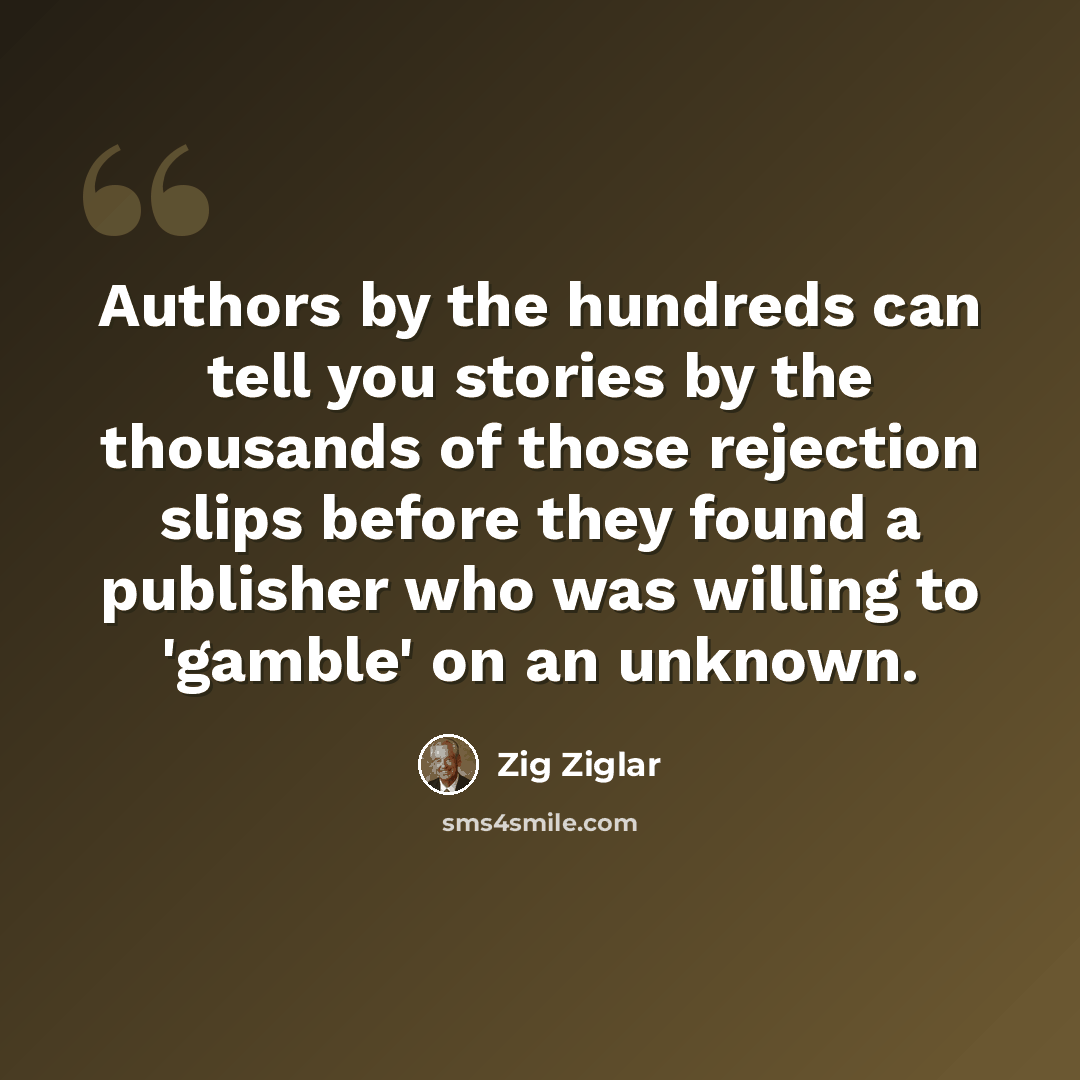“Authors by the hundreds can tell you stories by the thousands of those rejection slips before they found a publisher who was willing to 'gamble' on an unknown.” quote by Zig Ziglar