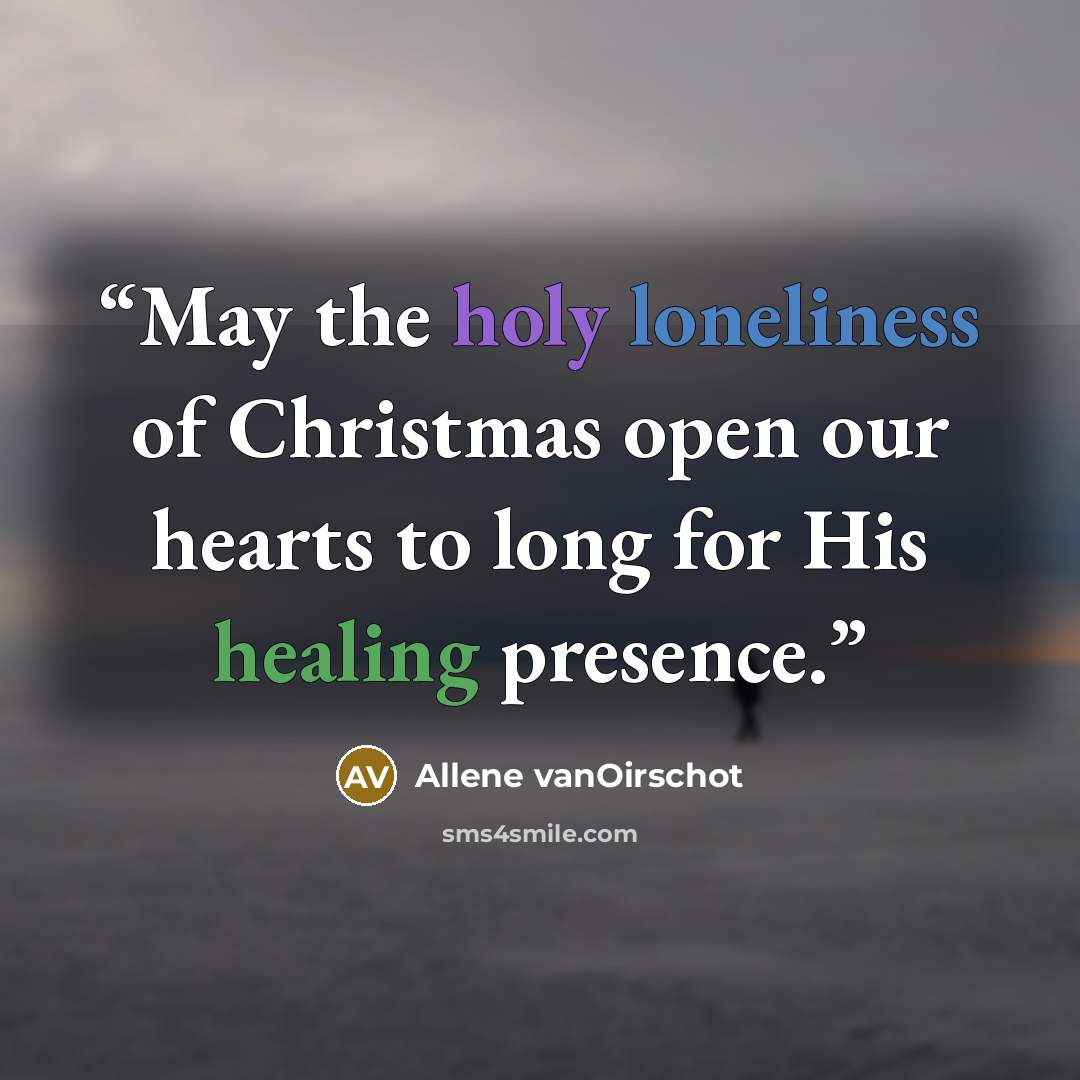 “May the holy loneliness of Christmas open our hearts to long for His healing presence.” quote by Allene vanOirschot