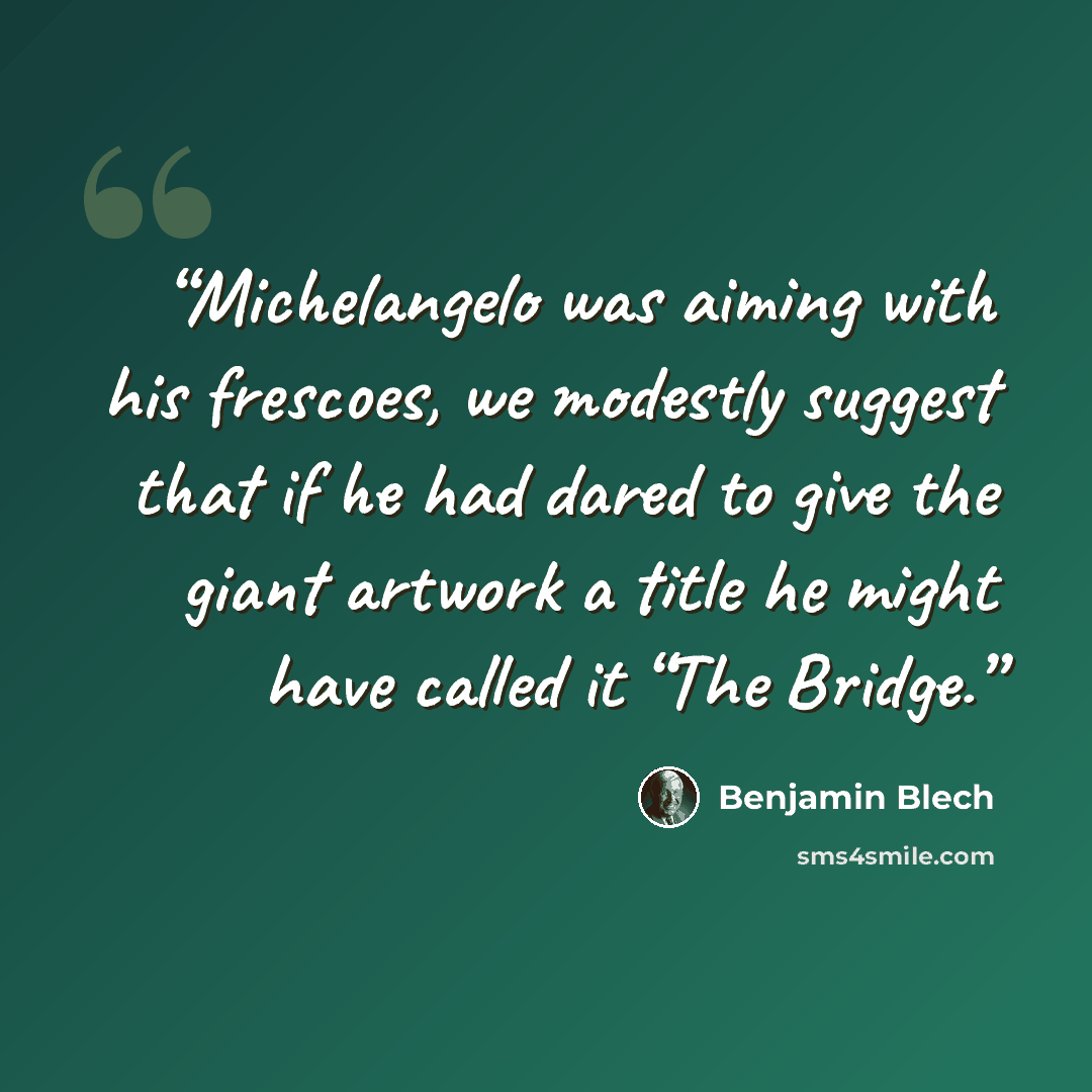 “Michelangelo was aiming with his frescoes, we modestly suggest that if he had dared to give the giant artwork a title he might have called it “The Bridge.” quote by Benjamin Blech