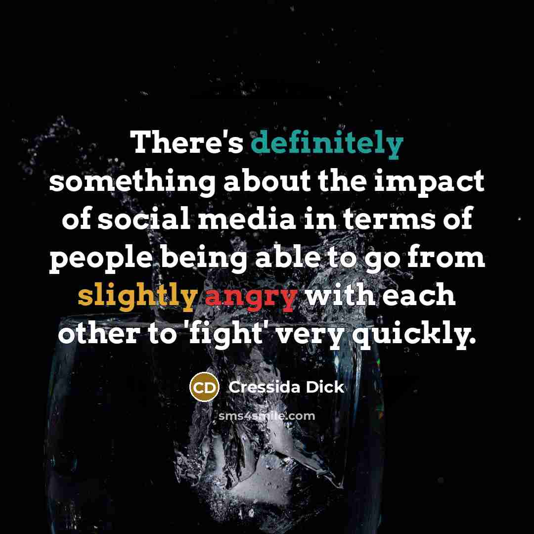 “There's definitely something about the impact of social media in terms of people being able to go from slightly angry with each other to 'fight' very quickly.” quote by Cressida Dick