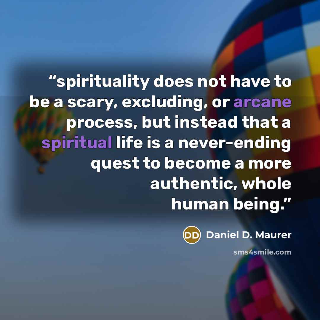 “spirituality does not have to be a scary, excluding, or arcane process, but instead that a spiritual life is a never-ending quest to become a more authentic, whole human being.” quote by Daniel D. Maurer
