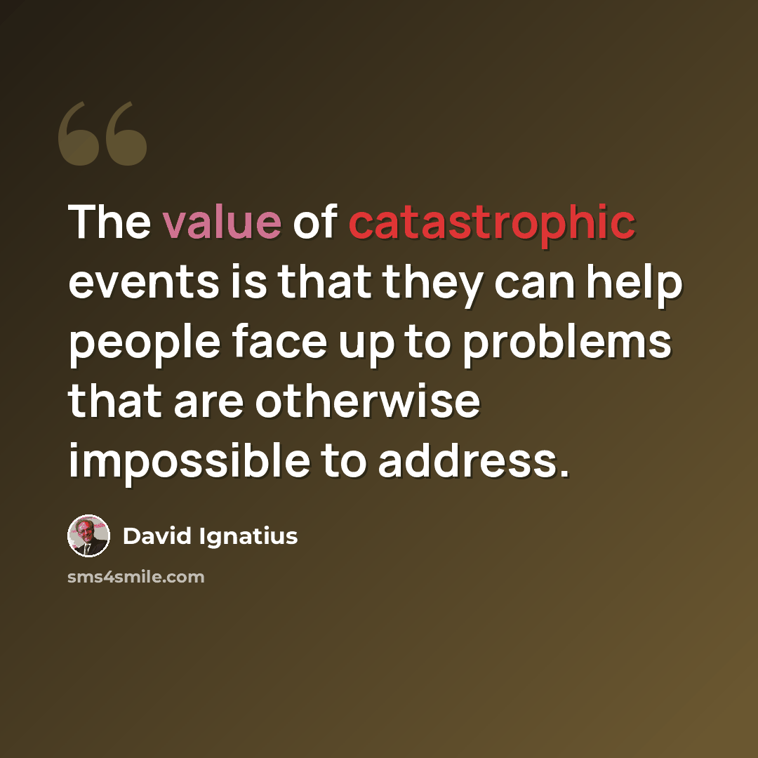 “The value of catastrophic events is that they can help people face up to problems that are otherwise impossible to address.” quote by David Ignatius