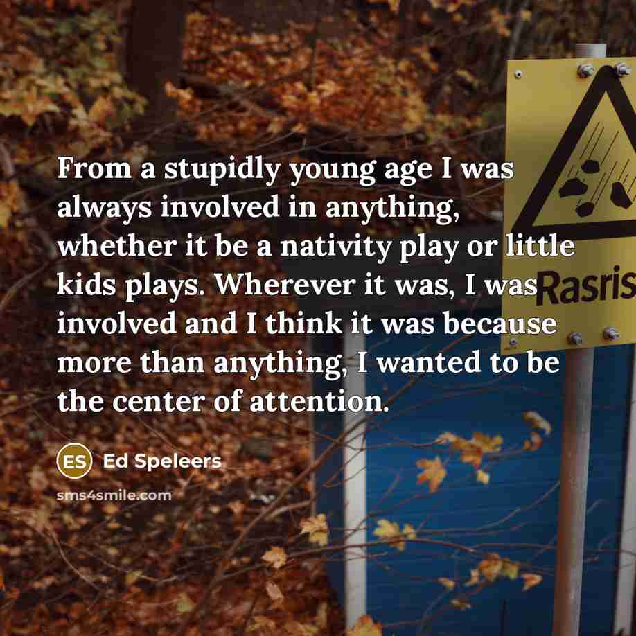 “From a stupidly young age I was always involved in anything, whether it be a nativity play or little kids plays. Wherever it was, I was involved and I think it was because more than anything, I wanted to be the center of attention.” quote by Ed Speleers