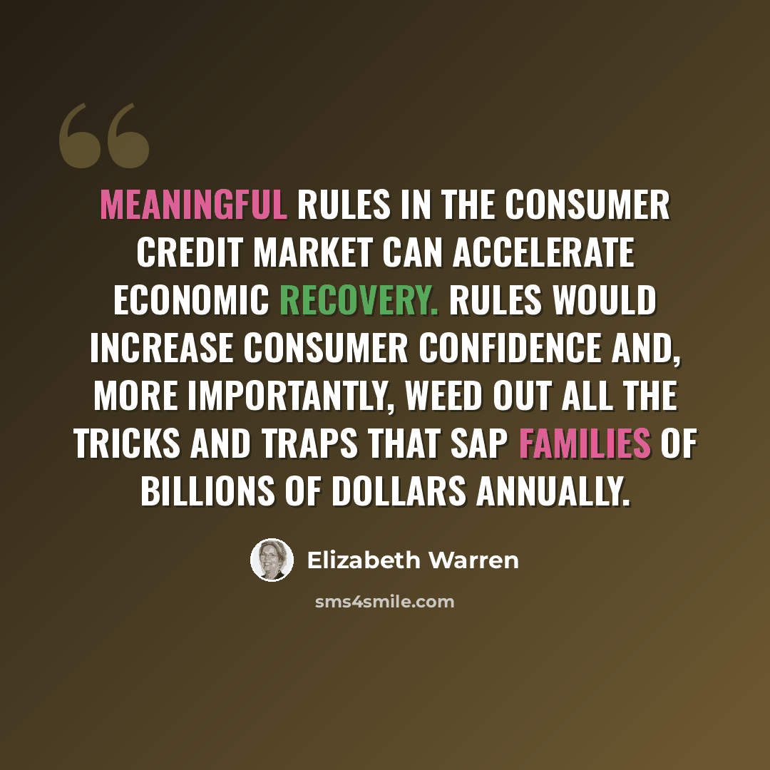 “Meaningful rules in the consumer credit market can accelerate economic recovery. Rules would increase consumer confidence and, more importantly, weed out all the tricks and traps that sap families of billions of dollars annually.” quote by Elizabeth Warren