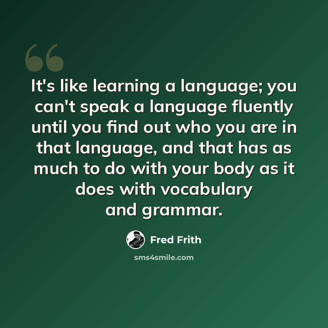 “It's like learning a language; you can't speak a language fluently until you find out who you are in that language, and that has as much to do with your body as it does with vocabulary and grammar.” quote by Fred Frith