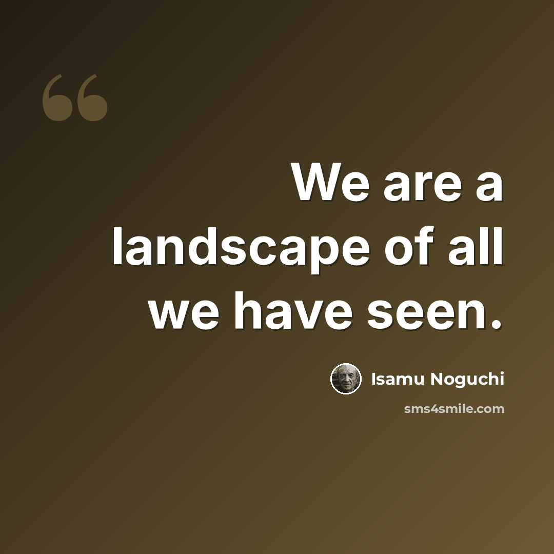 “We are a landscape of all we have seen.” quote by Isamu Noguchi