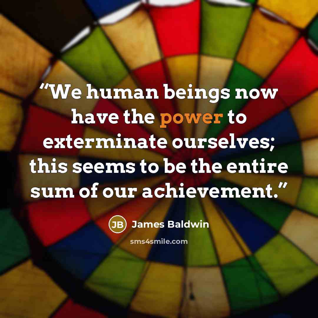 “We human beings now have the power to exterminate ourselves; this seems to be the entire sum of our achievement.” quote by James Baldwin