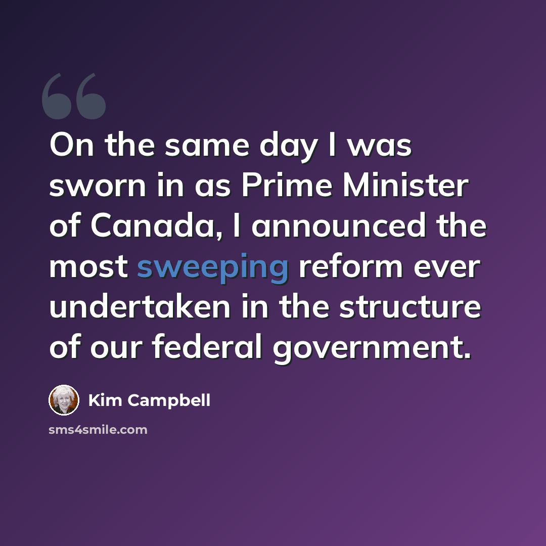 “On the same day I was sworn in as Prime Minister of Canada, I announced the most sweeping reform ever undertaken in the structure of our federal government.” quote by Kim Campbell
